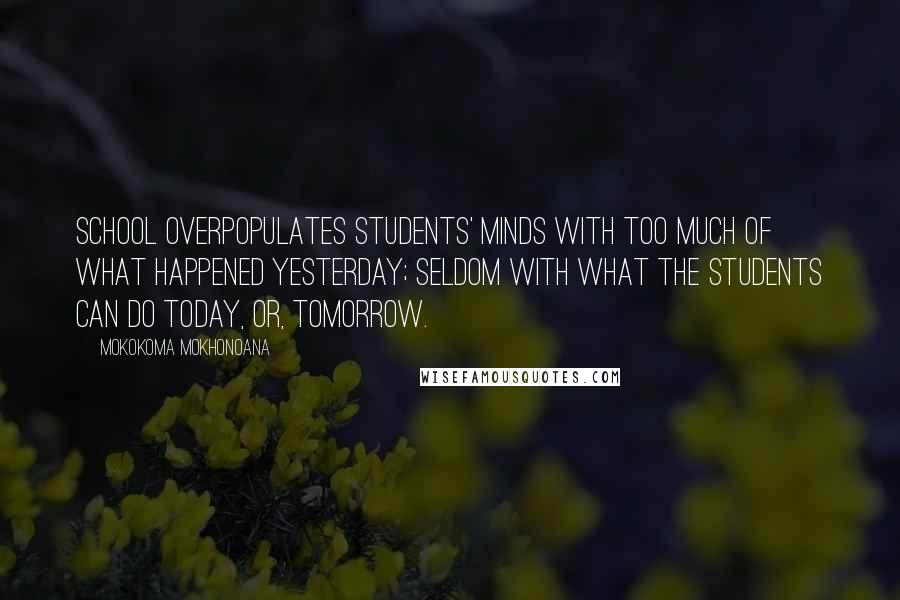 Mokokoma Mokhonoana Quotes: School overpopulates students' minds with too much of what happened yesterday; seldom with what the students can do today, or, tomorrow.