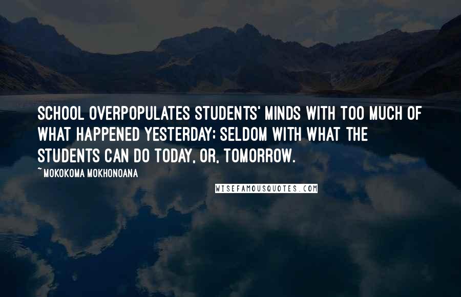 Mokokoma Mokhonoana Quotes: School overpopulates students' minds with too much of what happened yesterday; seldom with what the students can do today, or, tomorrow.