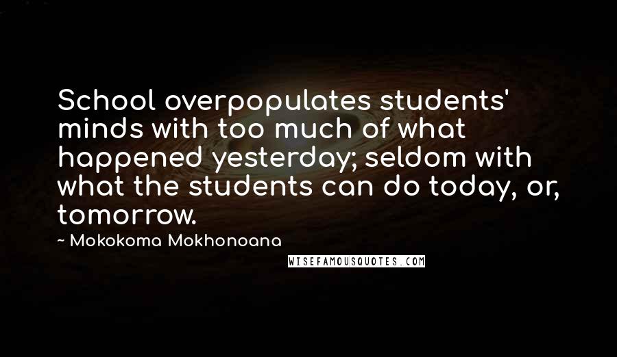Mokokoma Mokhonoana Quotes: School overpopulates students' minds with too much of what happened yesterday; seldom with what the students can do today, or, tomorrow.