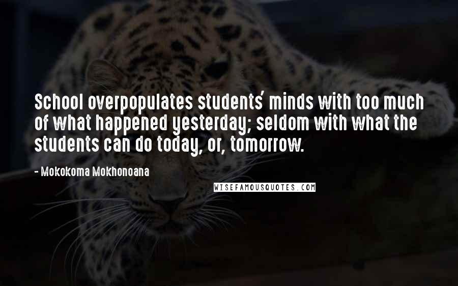 Mokokoma Mokhonoana Quotes: School overpopulates students' minds with too much of what happened yesterday; seldom with what the students can do today, or, tomorrow.