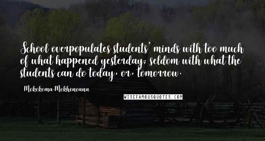 Mokokoma Mokhonoana Quotes: School overpopulates students' minds with too much of what happened yesterday; seldom with what the students can do today, or, tomorrow.