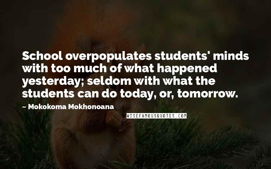 Mokokoma Mokhonoana Quotes: School overpopulates students' minds with too much of what happened yesterday; seldom with what the students can do today, or, tomorrow.