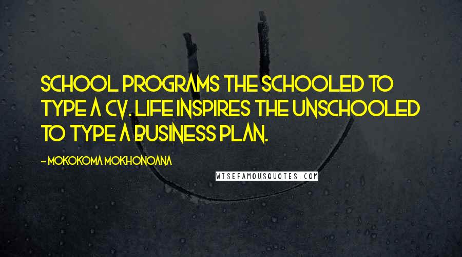 Mokokoma Mokhonoana Quotes: School programs the schooled to type a CV. Life inspires the unschooled to type a business plan.