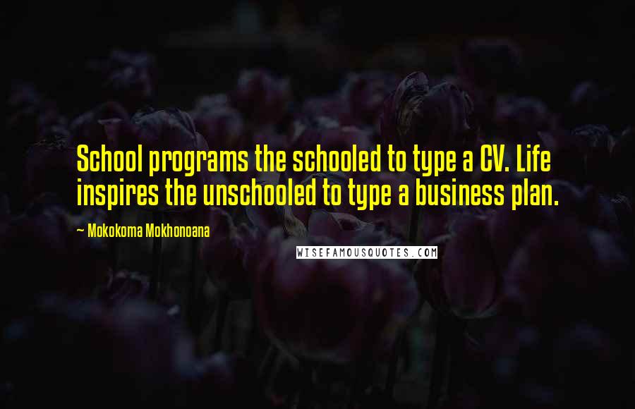 Mokokoma Mokhonoana Quotes: School programs the schooled to type a CV. Life inspires the unschooled to type a business plan.