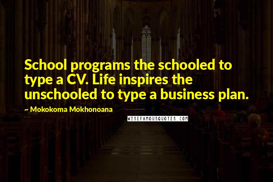 Mokokoma Mokhonoana Quotes: School programs the schooled to type a CV. Life inspires the unschooled to type a business plan.