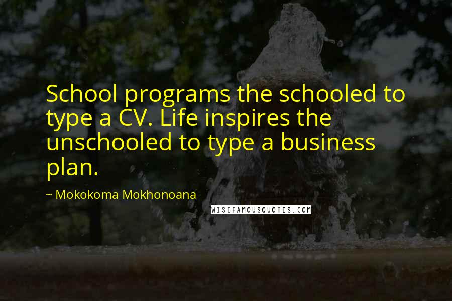 Mokokoma Mokhonoana Quotes: School programs the schooled to type a CV. Life inspires the unschooled to type a business plan.