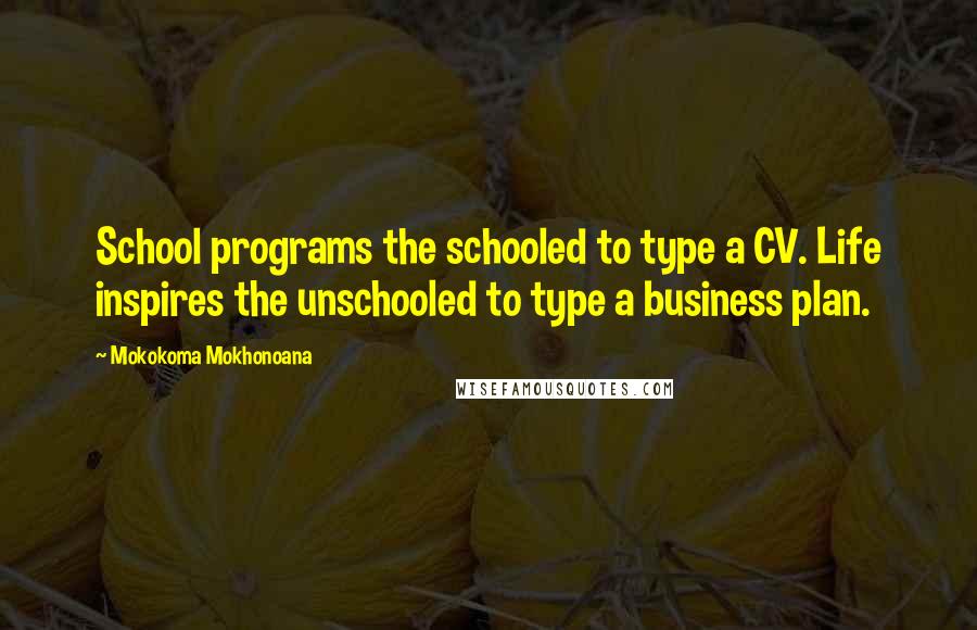 Mokokoma Mokhonoana Quotes: School programs the schooled to type a CV. Life inspires the unschooled to type a business plan.