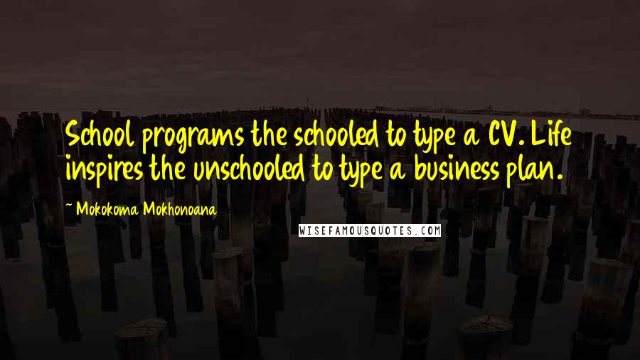 Mokokoma Mokhonoana Quotes: School programs the schooled to type a CV. Life inspires the unschooled to type a business plan.