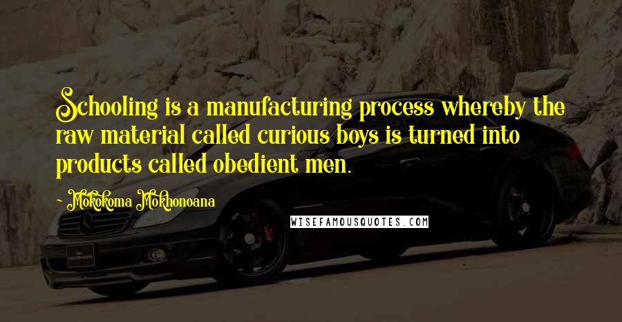 Mokokoma Mokhonoana Quotes: Schooling is a manufacturing process whereby the raw material called curious boys is turned into products called obedient men.