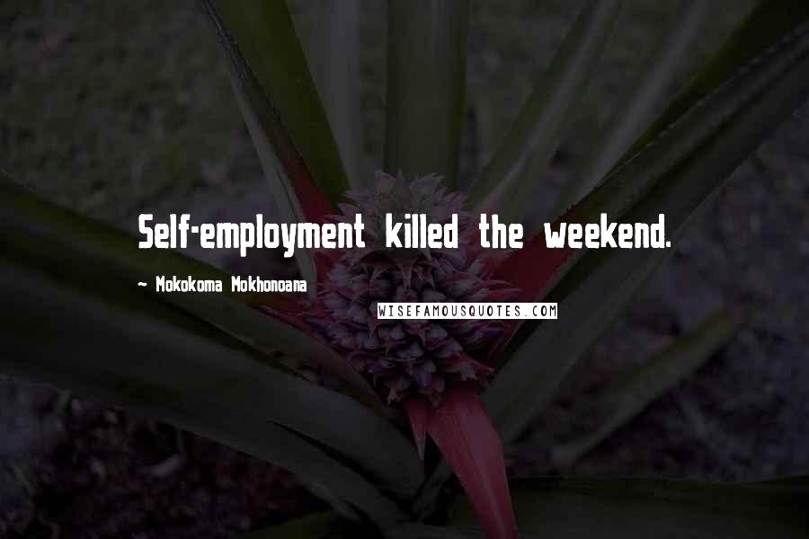 Mokokoma Mokhonoana Quotes: Self-employment killed the weekend.