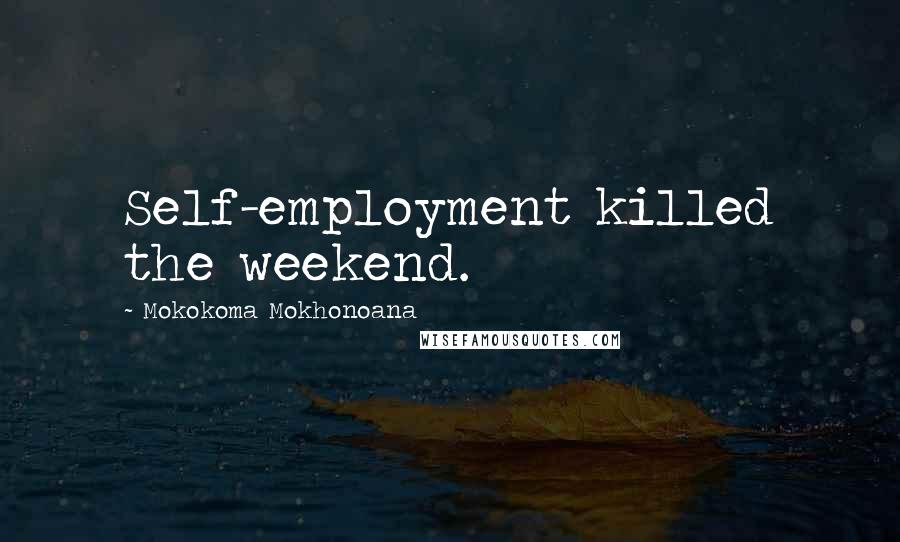 Mokokoma Mokhonoana Quotes: Self-employment killed the weekend.