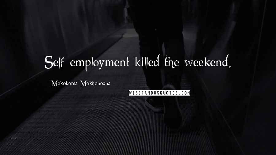 Mokokoma Mokhonoana Quotes: Self-employment killed the weekend.