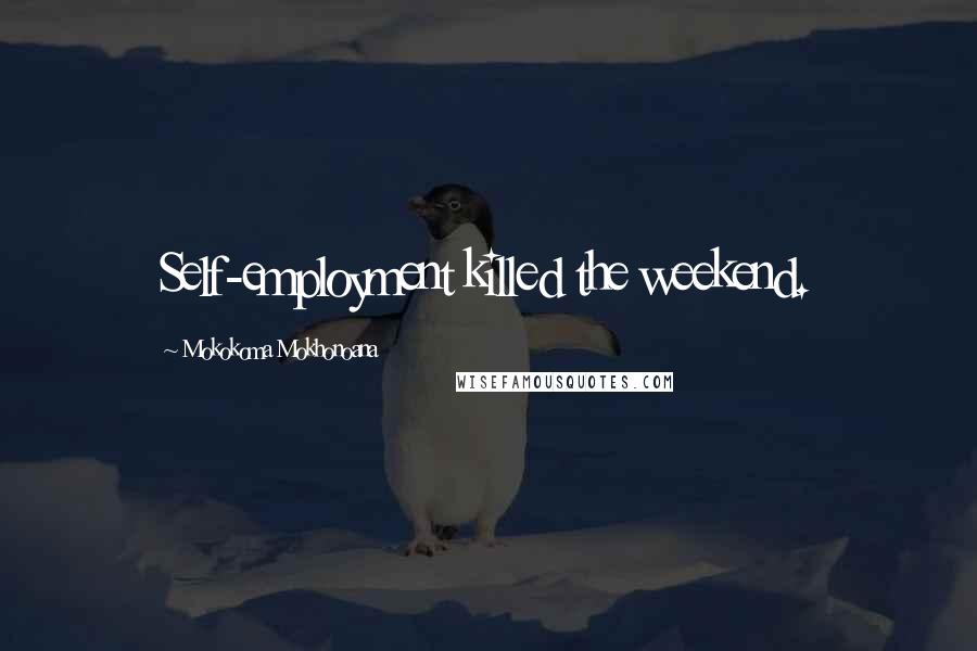 Mokokoma Mokhonoana Quotes: Self-employment killed the weekend.