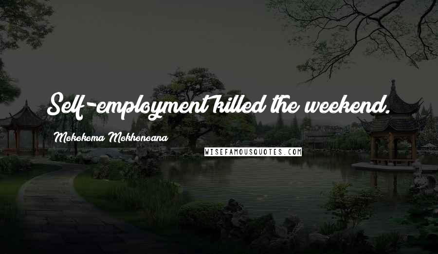 Mokokoma Mokhonoana Quotes: Self-employment killed the weekend.