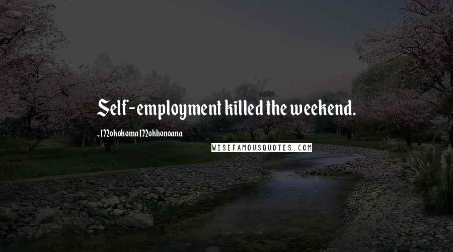 Mokokoma Mokhonoana Quotes: Self-employment killed the weekend.