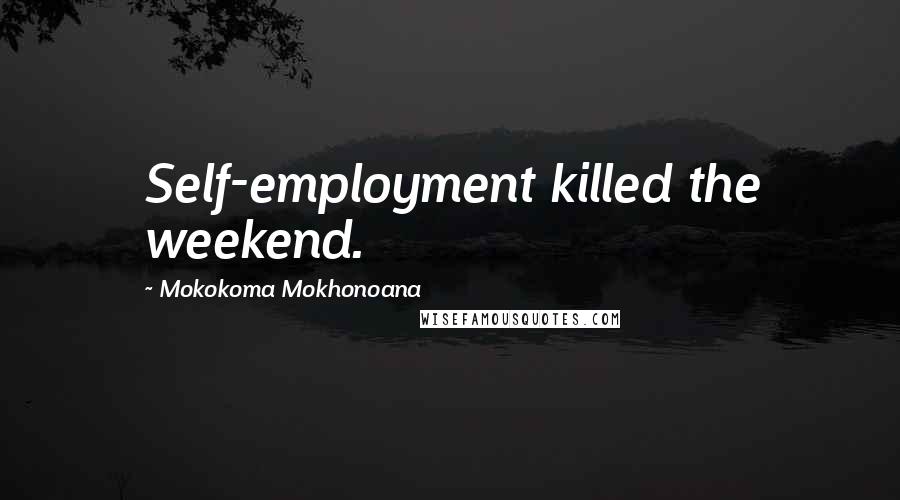 Mokokoma Mokhonoana Quotes: Self-employment killed the weekend.