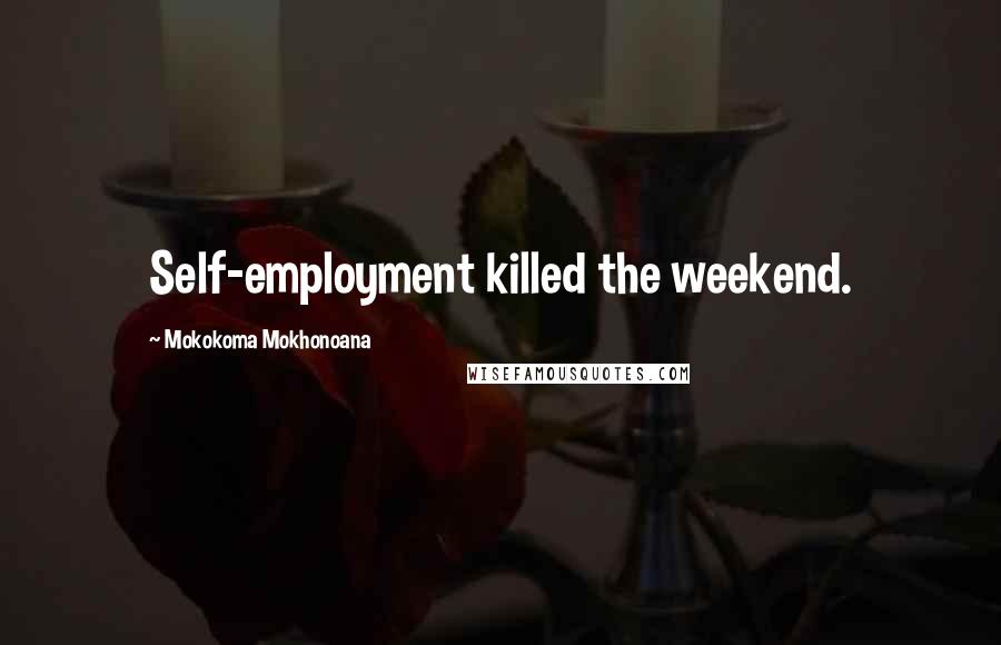 Mokokoma Mokhonoana Quotes: Self-employment killed the weekend.