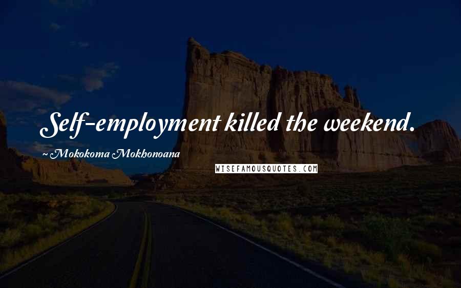 Mokokoma Mokhonoana Quotes: Self-employment killed the weekend.