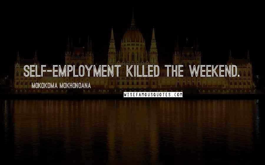 Mokokoma Mokhonoana Quotes: Self-employment killed the weekend.