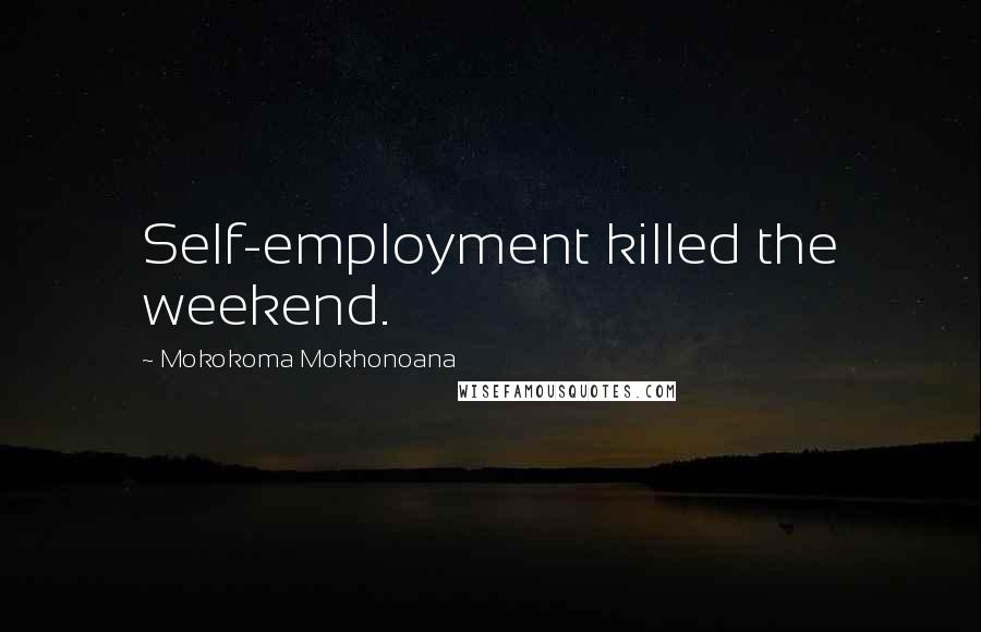 Mokokoma Mokhonoana Quotes: Self-employment killed the weekend.