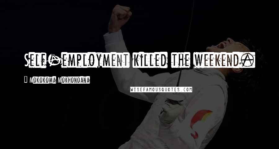 Mokokoma Mokhonoana Quotes: Self-employment killed the weekend.