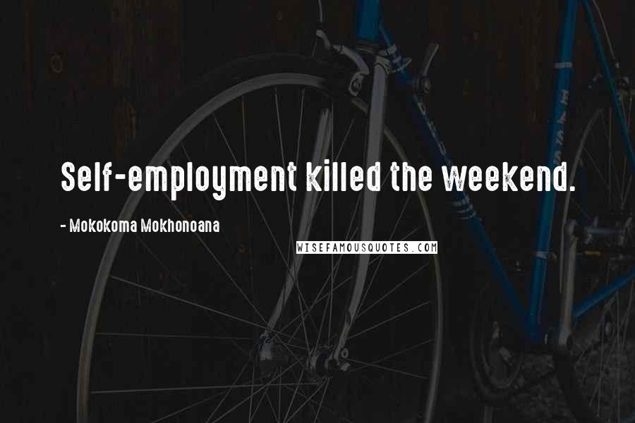 Mokokoma Mokhonoana Quotes: Self-employment killed the weekend.