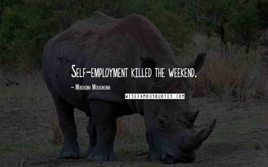 Mokokoma Mokhonoana Quotes: Self-employment killed the weekend.