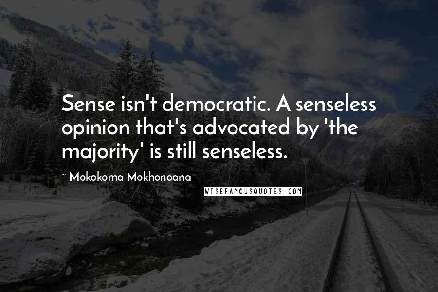 Mokokoma Mokhonoana Quotes: Sense isn't democratic. A senseless opinion that's advocated by 'the majority' is still senseless.