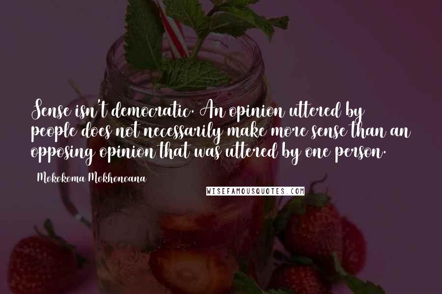 Mokokoma Mokhonoana Quotes: Sense isn't democratic. An opinion uttered by 99 people does not necessarily make more sense than an opposing opinion that was uttered by one person.