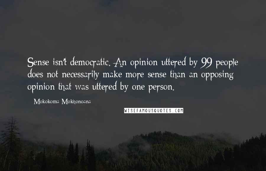 Mokokoma Mokhonoana Quotes: Sense isn't democratic. An opinion uttered by 99 people does not necessarily make more sense than an opposing opinion that was uttered by one person.