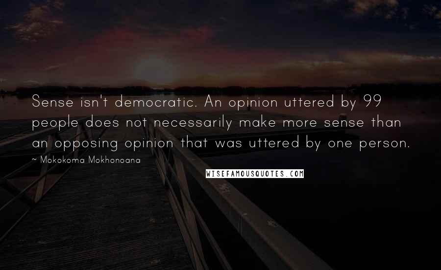 Mokokoma Mokhonoana Quotes: Sense isn't democratic. An opinion uttered by 99 people does not necessarily make more sense than an opposing opinion that was uttered by one person.