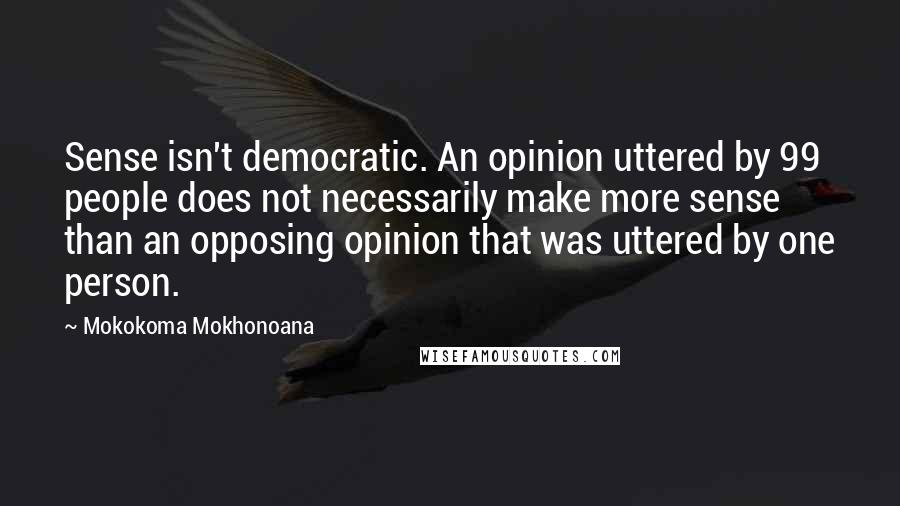 Mokokoma Mokhonoana Quotes: Sense isn't democratic. An opinion uttered by 99 people does not necessarily make more sense than an opposing opinion that was uttered by one person.