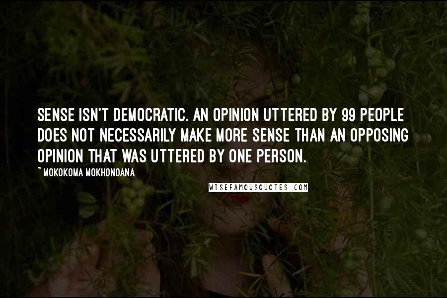 Mokokoma Mokhonoana Quotes: Sense isn't democratic. An opinion uttered by 99 people does not necessarily make more sense than an opposing opinion that was uttered by one person.