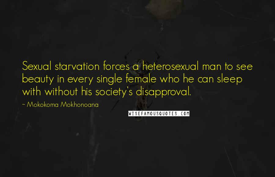 Mokokoma Mokhonoana Quotes: Sexual starvation forces a heterosexual man to see beauty in every single female who he can sleep with without his society's disapproval.