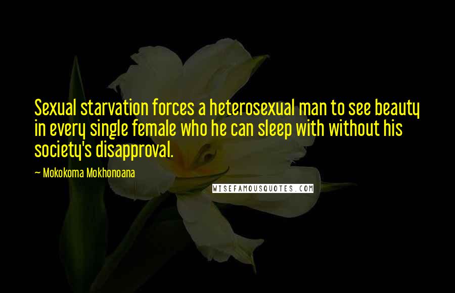 Mokokoma Mokhonoana Quotes: Sexual starvation forces a heterosexual man to see beauty in every single female who he can sleep with without his society's disapproval.