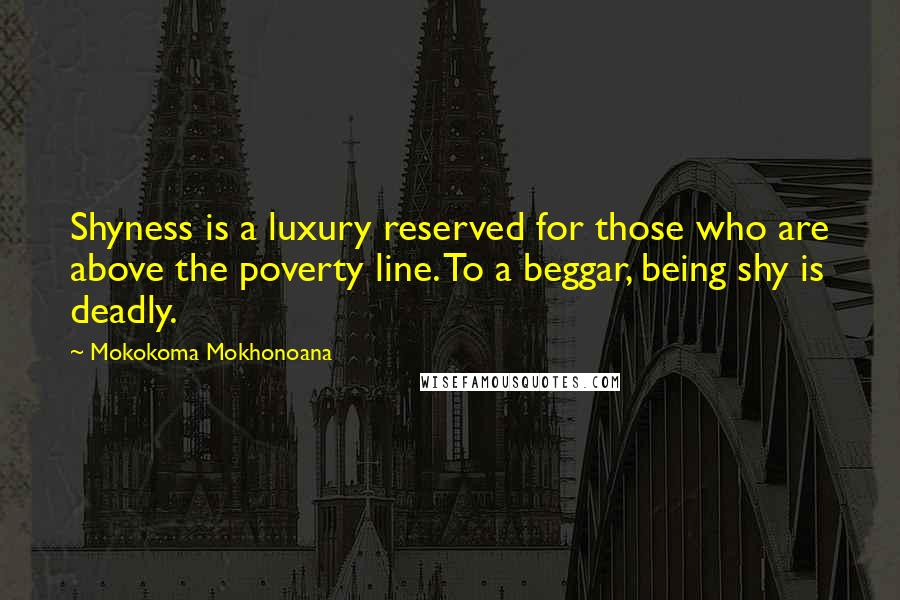 Mokokoma Mokhonoana Quotes: Shyness is a luxury reserved for those who are above the poverty line. To a beggar, being shy is deadly.