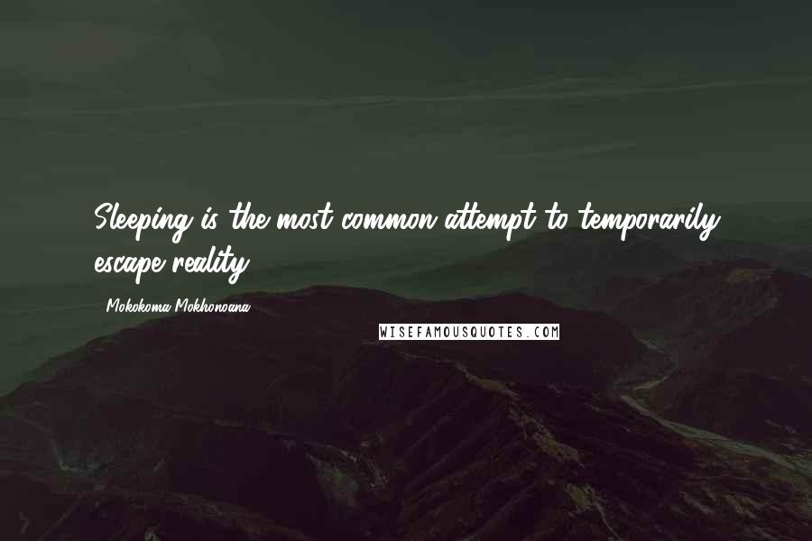 Mokokoma Mokhonoana Quotes: Sleeping is the most common attempt to temporarily escape reality.