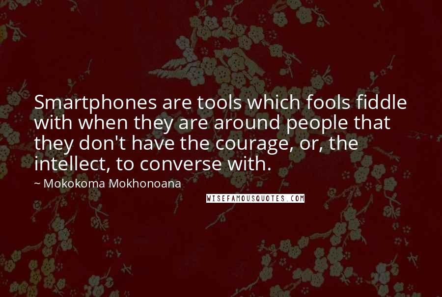 Mokokoma Mokhonoana Quotes: Smartphones are tools which fools fiddle with when they are around people that they don't have the courage, or, the intellect, to converse with.