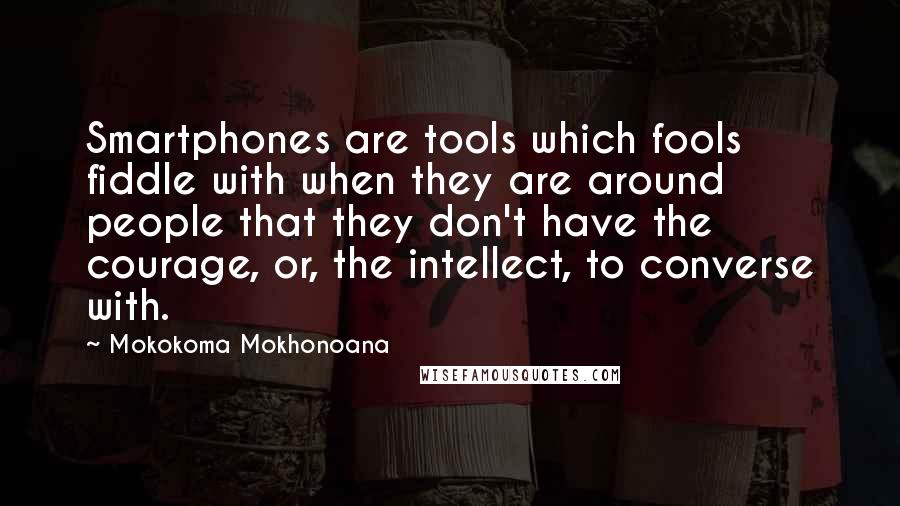 Mokokoma Mokhonoana Quotes: Smartphones are tools which fools fiddle with when they are around people that they don't have the courage, or, the intellect, to converse with.