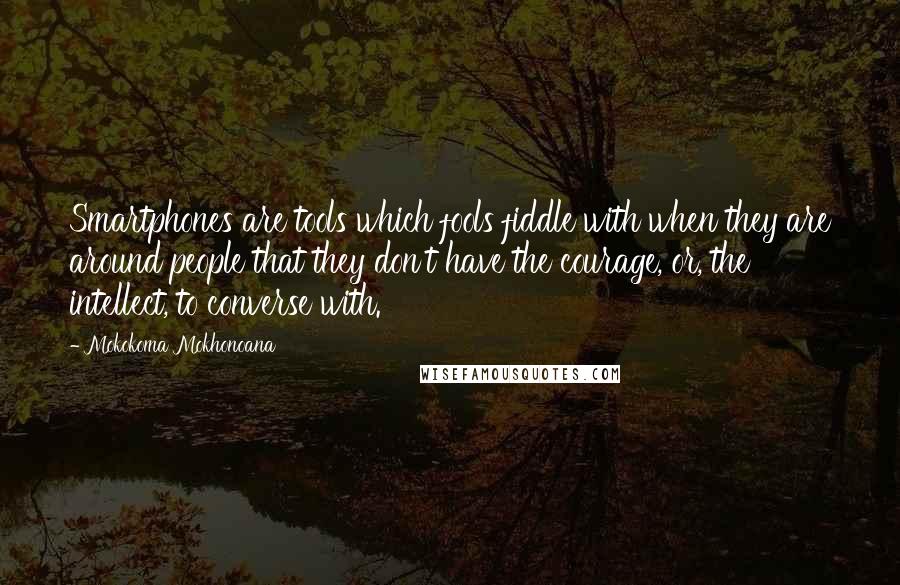 Mokokoma Mokhonoana Quotes: Smartphones are tools which fools fiddle with when they are around people that they don't have the courage, or, the intellect, to converse with.