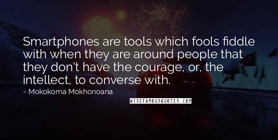 Mokokoma Mokhonoana Quotes: Smartphones are tools which fools fiddle with when they are around people that they don't have the courage, or, the intellect, to converse with.