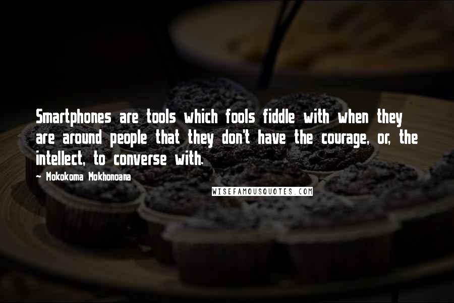 Mokokoma Mokhonoana Quotes: Smartphones are tools which fools fiddle with when they are around people that they don't have the courage, or, the intellect, to converse with.