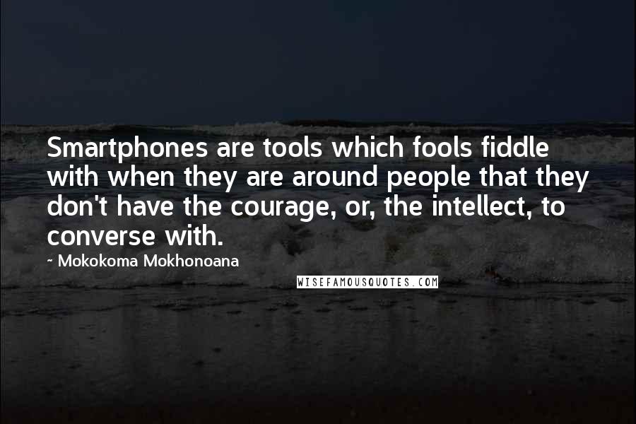 Mokokoma Mokhonoana Quotes: Smartphones are tools which fools fiddle with when they are around people that they don't have the courage, or, the intellect, to converse with.