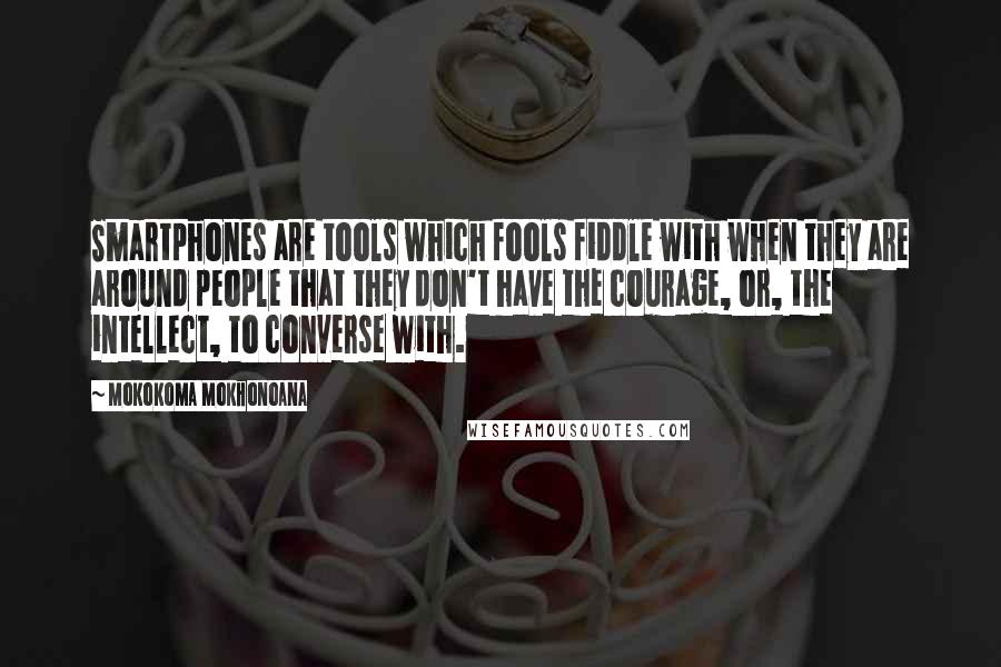 Mokokoma Mokhonoana Quotes: Smartphones are tools which fools fiddle with when they are around people that they don't have the courage, or, the intellect, to converse with.