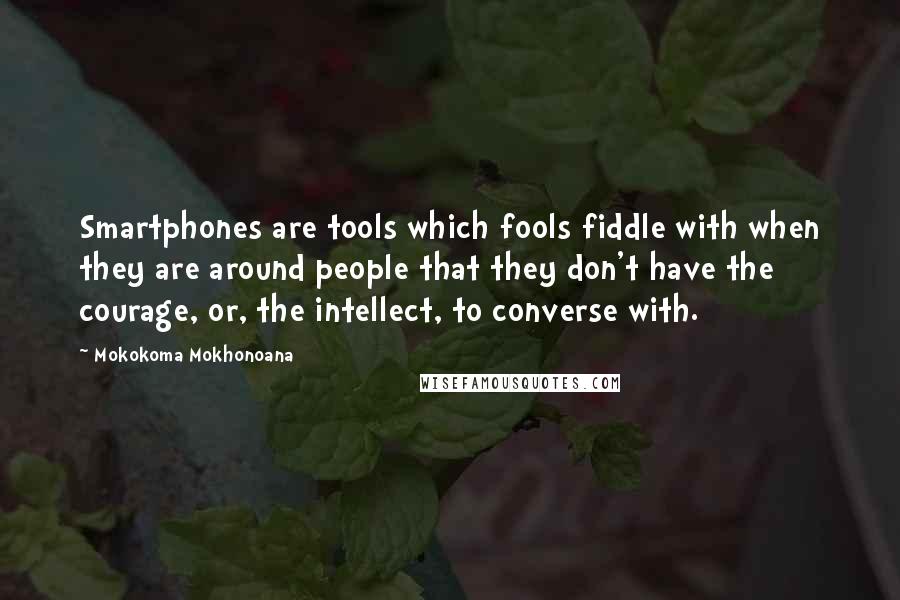 Mokokoma Mokhonoana Quotes: Smartphones are tools which fools fiddle with when they are around people that they don't have the courage, or, the intellect, to converse with.