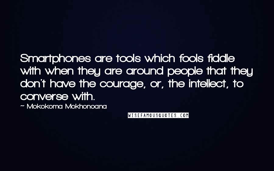 Mokokoma Mokhonoana Quotes: Smartphones are tools which fools fiddle with when they are around people that they don't have the courage, or, the intellect, to converse with.