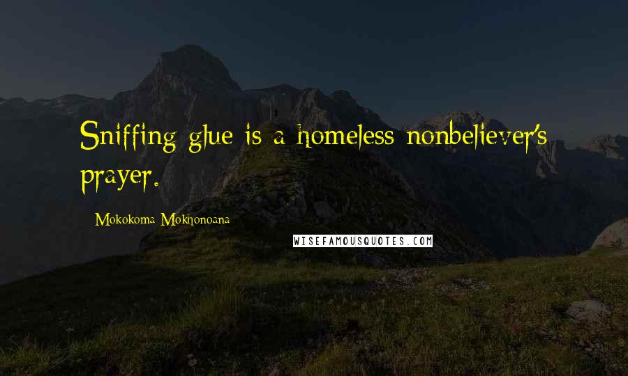 Mokokoma Mokhonoana Quotes: Sniffing glue is a homeless nonbeliever's prayer.