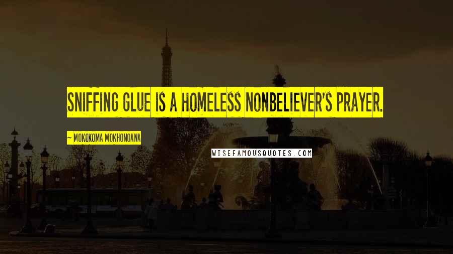 Mokokoma Mokhonoana Quotes: Sniffing glue is a homeless nonbeliever's prayer.