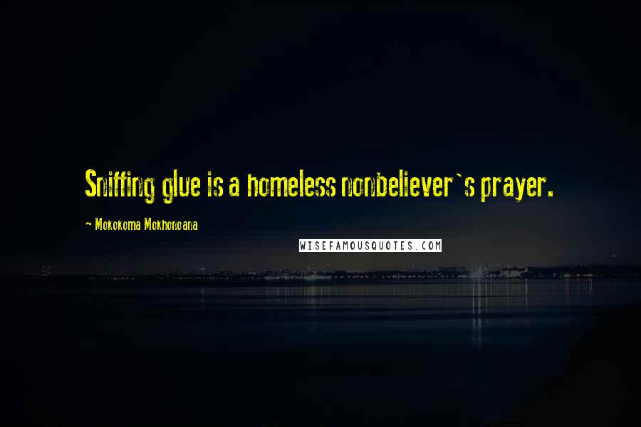 Mokokoma Mokhonoana Quotes: Sniffing glue is a homeless nonbeliever's prayer.