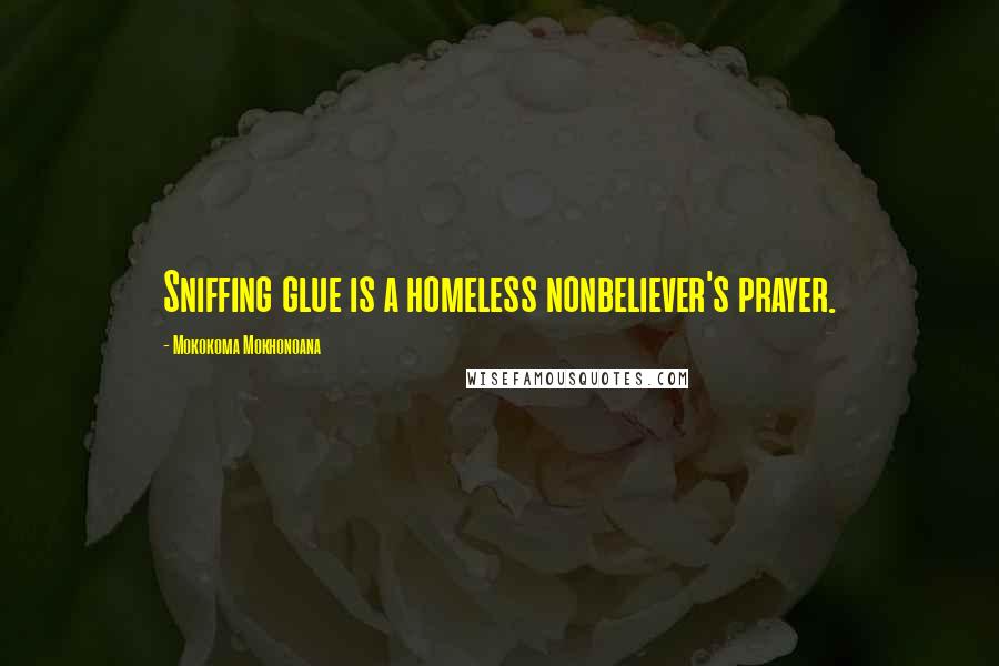 Mokokoma Mokhonoana Quotes: Sniffing glue is a homeless nonbeliever's prayer.